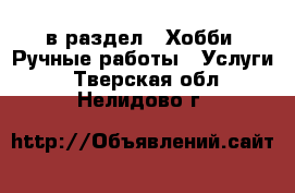  в раздел : Хобби. Ручные работы » Услуги . Тверская обл.,Нелидово г.